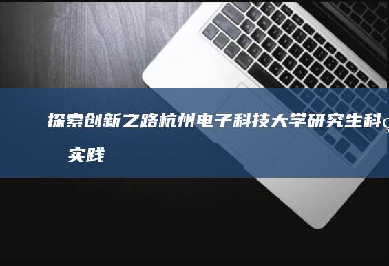 探索创新之路：杭州电子科技大学研究生科研实践探索